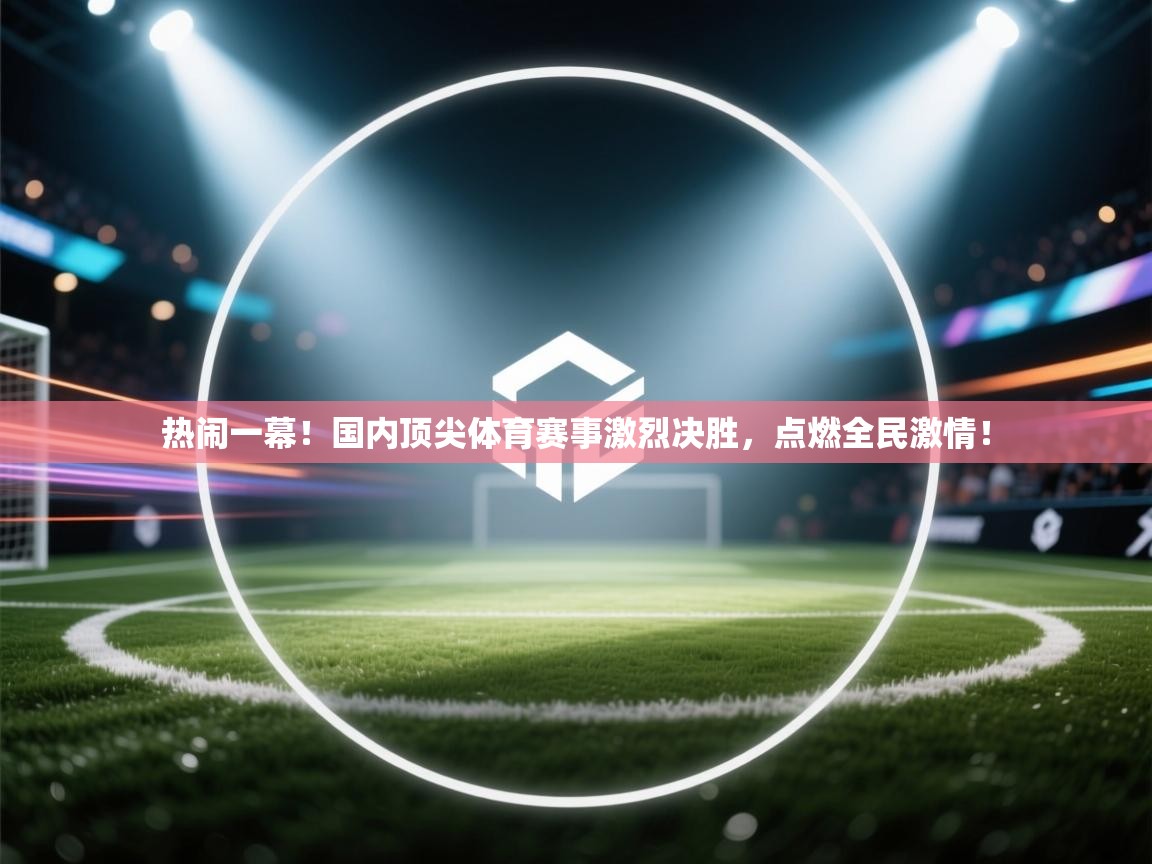 热闹一幕!国内顶尖体育赛事激烈决胜,点燃全民激情! 第1张