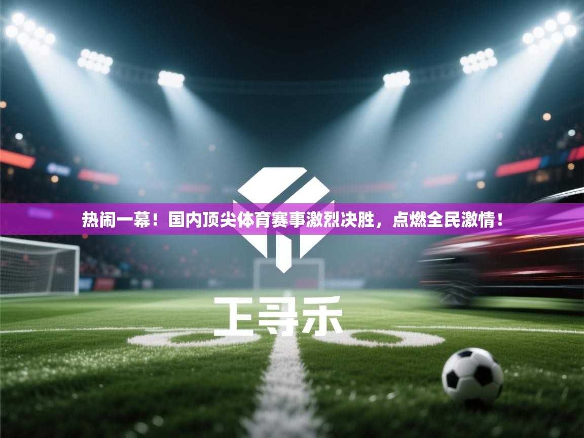 热闹一幕!国内顶尖体育赛事激烈决胜,点燃全民激情! 第2张