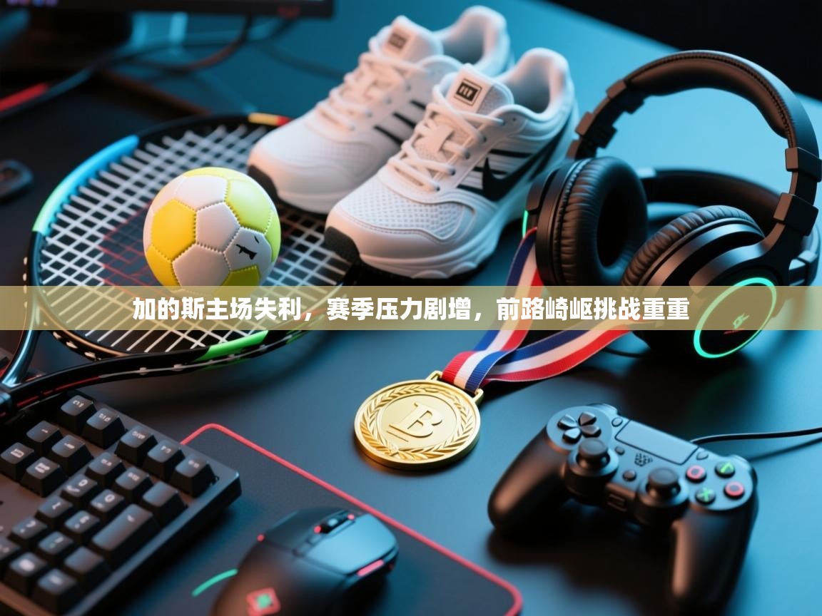 加的斯主场失利，赛季压力剧增，前路崎岖挑战重重  第1张