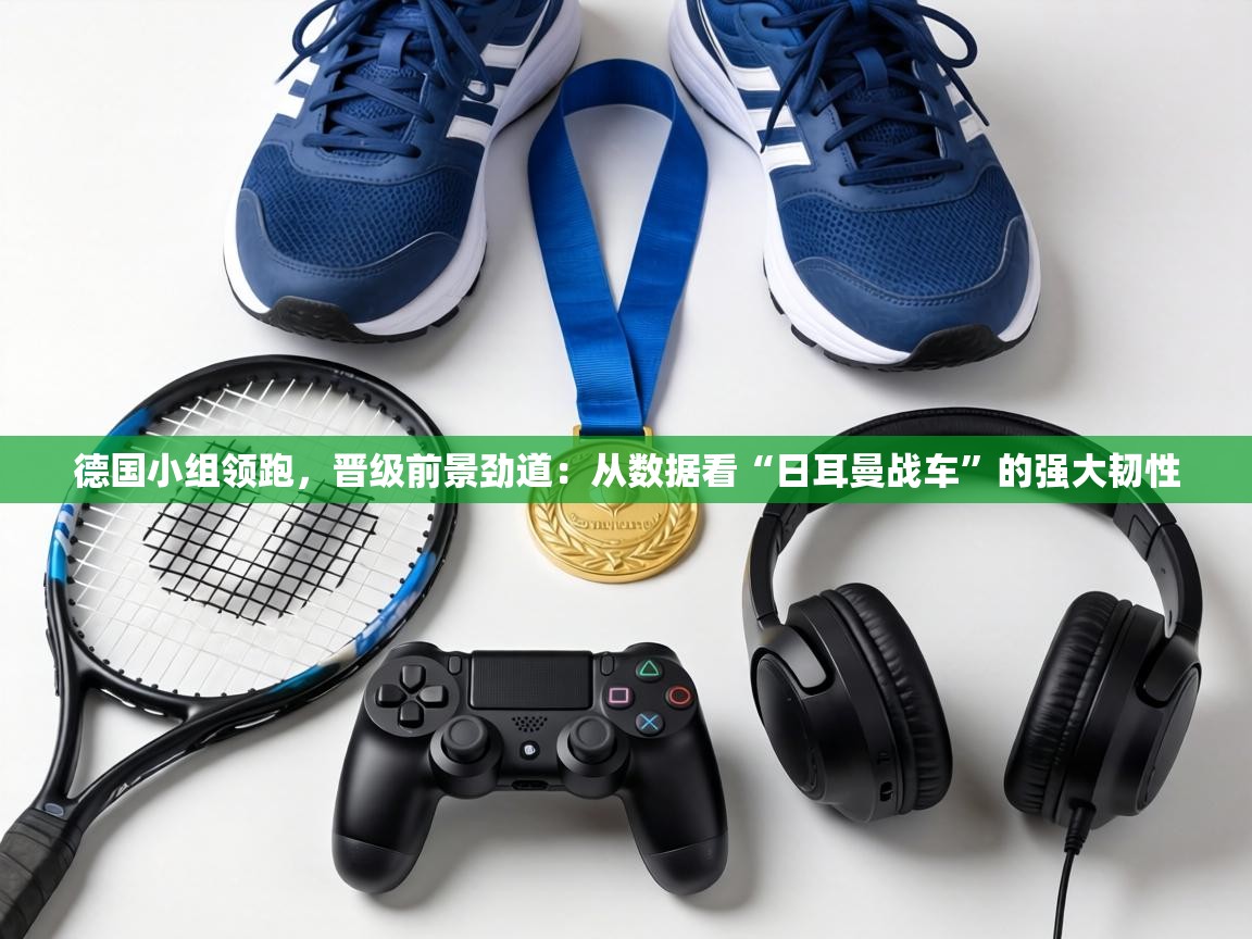 德国小组领跑，晋级前景劲道：从数据看“日耳曼战车”的强大韧性  第2张